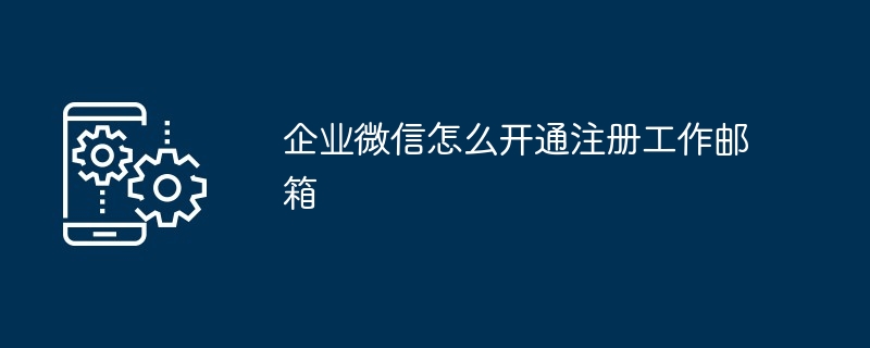 企业微信怎么开通注册工作邮箱（开通.邮箱.注册.工作.企业...）