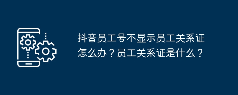 抖音员工号不显示员工关系证怎么办？员工关系证是什么？