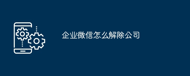 企业微信怎么解除公司