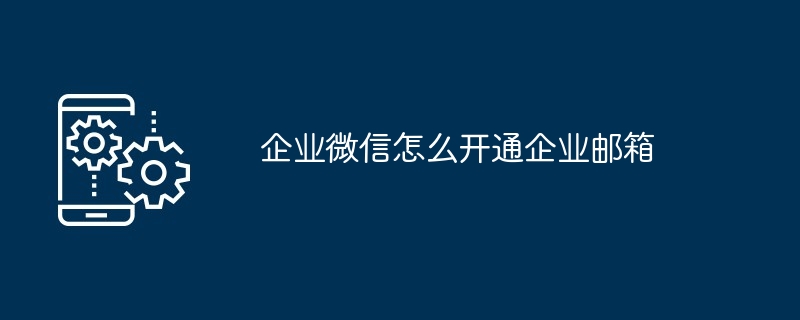 企业微信怎么开通企业邮箱（企业邮箱.开通.企业...）