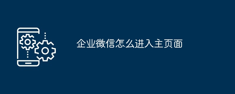 企业微信怎么进入主页面（企业.主页...）