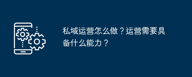 私域运营怎么做？运营需要具备什么能力？