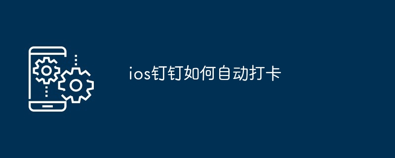 ios钉钉如何自动打卡（打卡.ios...）