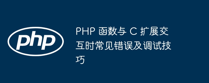 PHP 函数与 C 扩展交互时常见错误及调试技巧（交互.函数.调试.扩展.时常...）