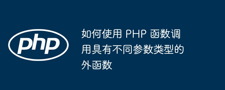 如何使用 PHP 函数调用具有不同参数类型的外函数（函数.如何使用.调用.参数.类型...）