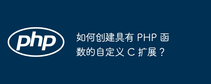 如何创建具有 PHP 函数的自定义 C 扩展？（自定义.函数.扩展.创建.PHP...）