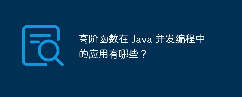 高阶函数在 Java 并发编程中的应用有哪些？（并发.高阶.函数.编程.有哪些...）