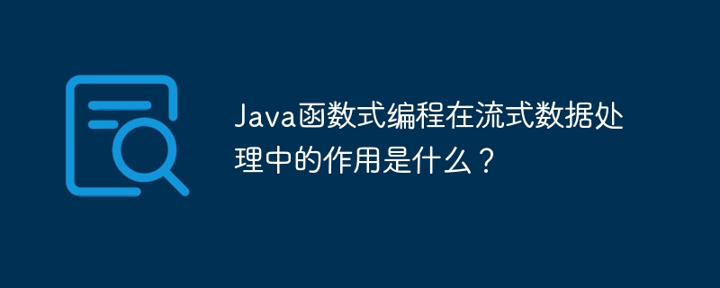 Java函数式编程在流式数据处理中的作用是什么？（数据处理.函数.流式.作用.编程...）