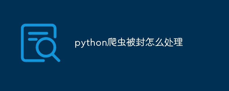 python爬虫被封怎么处理（爬虫.怎么处理.python...）