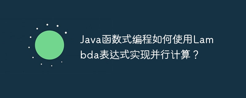 Java函数式编程如何使用Lambda表达式实现并行计算？（表达式.并行.如何使用.函数.编程...）