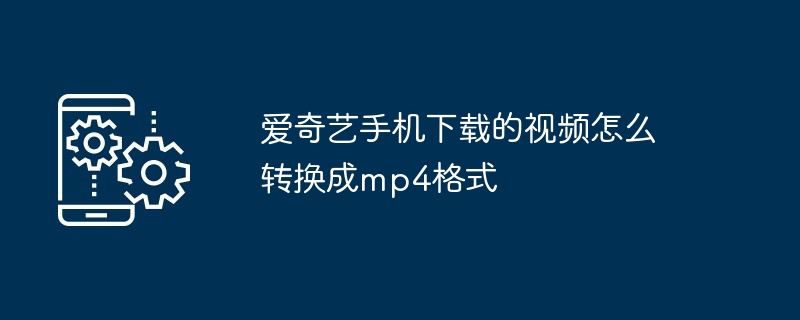 爱奇艺手机下载的视频怎么转换成mp4格式