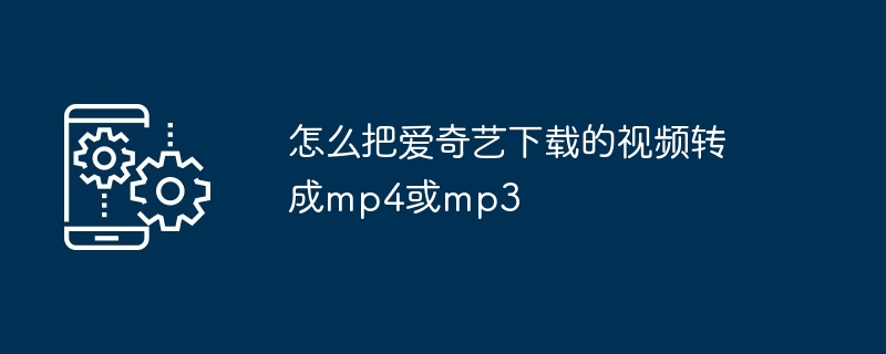 怎么把爱奇艺下载的视频转成mp4或mp3（转成.下载.视频.爱奇艺.mp4...）