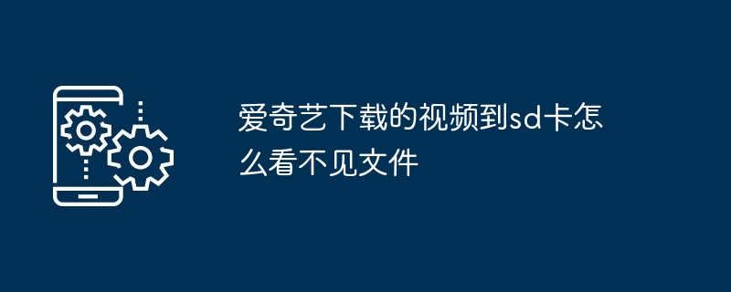 爱奇艺下载的视频到sd卡怎么看不见文件（看不见.文件.下载.视频.爱奇艺...）