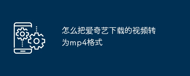 怎么把爱奇艺下载的视频转为mp4格式（转为.格式.下载.视频.爱奇艺...）