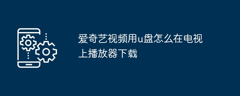 爱奇艺视频用u盘怎么在电视上播放器下载（播放器下载.电视.视频.爱奇艺...）