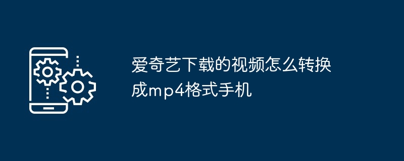 爱奇艺下载的视频怎么转换成mp4格式手机