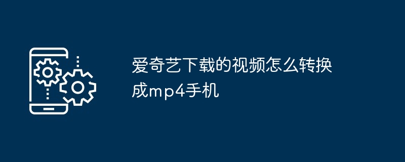 爱奇艺下载的视频怎么转换成mp4手机