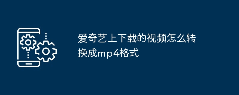 爱奇艺上下载的视频怎么转换成mp4格式（转换成.格式.下载.视频.爱奇艺上...）