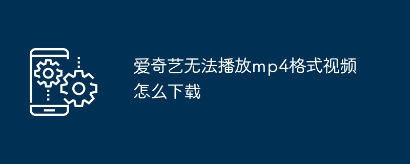 爱奇艺无法播放mp4格式视频怎么下载（无法播放.格式.下载.视频.爱奇艺...）