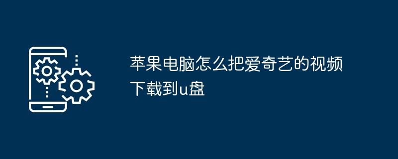 苹果电脑怎么把爱奇艺的视频下载到u盘（视频下载.苹果电脑.爱奇艺...）