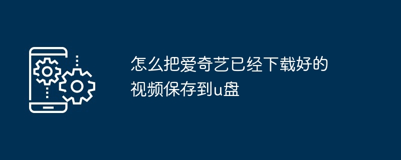 怎么把爱奇艺已经下载好的视频保存到u盘（保存.下载.视频.爱奇艺...）