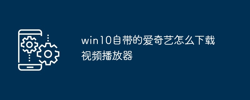 win10自带的爱奇艺怎么下载视频播放器（自带.视频播放器.下载.win10.爱奇艺...）