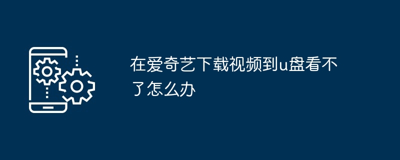 在爱奇艺下载视频到u盘看不了怎么办（看不.下载.视频.爱奇艺...）