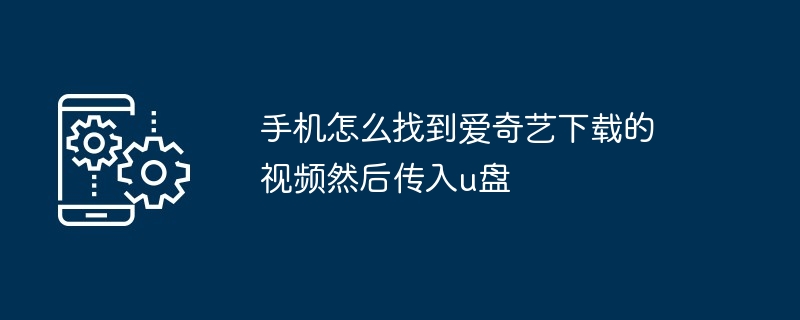 手机怎么找到爱奇艺下载的视频然后传入u盘（传入.找到.手机.视频.下载...）