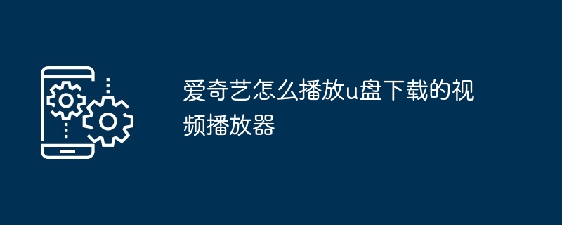 爱奇艺怎么播放u盘下载的视频播放器（视频播放器.播放.下载.爱奇艺...）