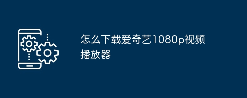 怎么下载爱奇艺1080p视频播放器（视频播放器.下载.爱奇艺...）