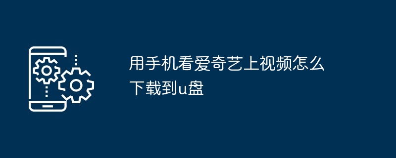 用手机看爱奇艺上视频怎么下载到u盘