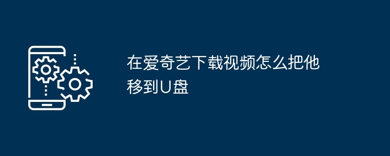 在爱奇艺下载视频怎么把他移到U盘（把他.移到.下载.视频.爱奇艺...）