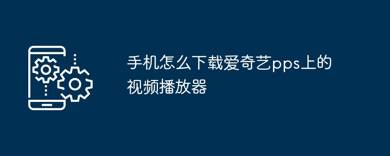 手机怎么下载爱奇艺pps上的视频播放器（视频播放器.手机.下载.爱奇艺.pps...）