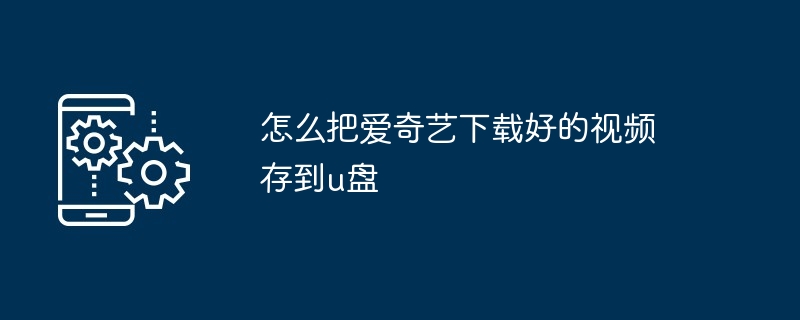 怎么把爱奇艺下载好的视频存到u盘（下载.视频.爱奇艺...）