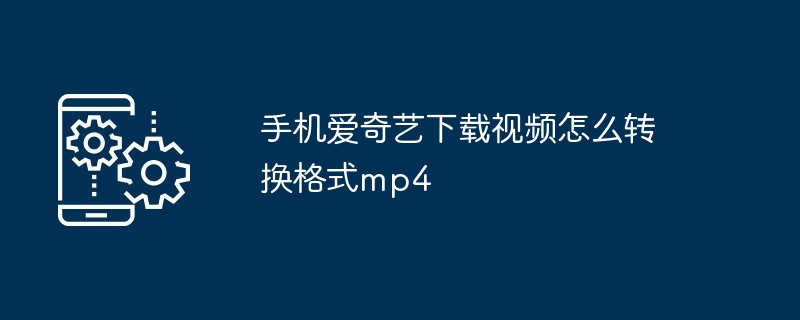 手机爱奇艺下载视频怎么转换格式mp4