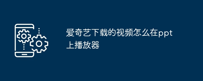 爱奇艺下载的视频怎么在ppt上播放器（播放器.下载.视频.爱奇艺.ppt...）