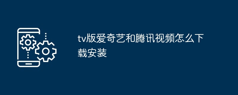 tv版爱奇艺和腾讯视频怎么下载安装（腾讯.安装.下载.视频.tv...）