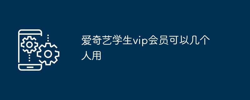 爱奇艺学生vip会员可以几个人用（几个人.会员.学生.爱奇艺.vip...）