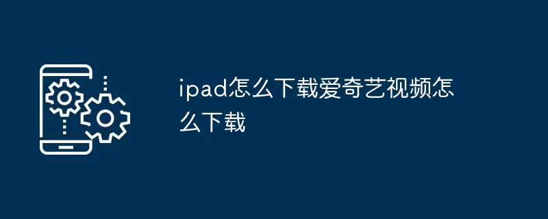 ipad怎么下载爱奇艺视频怎么下载（下载.视频.ipad.爱奇艺...）