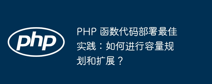 PHP 函数代码部署最佳实践：如何进行容量规划和扩展？（函数.部署.扩展.容量.实践...）