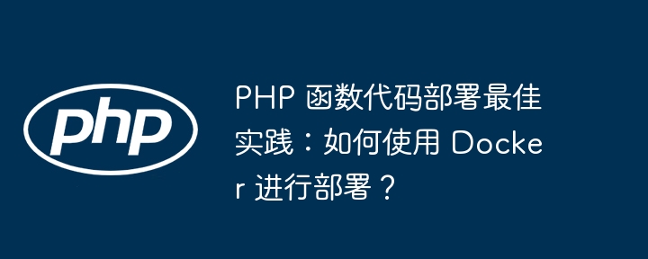 PHP 函数代码部署最佳实践：如何使用 Docker 进行部署？（部署.如何使用.函数.实践.代码...）