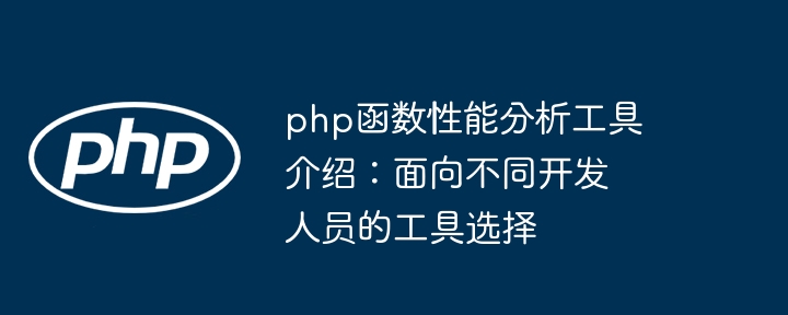 php函数性能分析工具介绍：面向不同开发人员的工具选择（工具.开发人员.函数.面向.性能...）