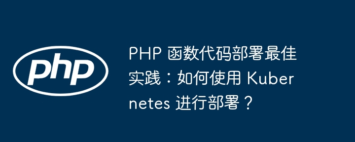 PHP 函数代码部署最佳实践：如何使用 Kubernetes 进行部署？（部署.如何使用.函数.实践.代码...）