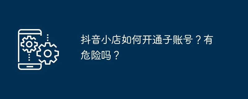 抖音小店如何开通子账号？有危险吗？（账号.危险.开通.抖音小店...）