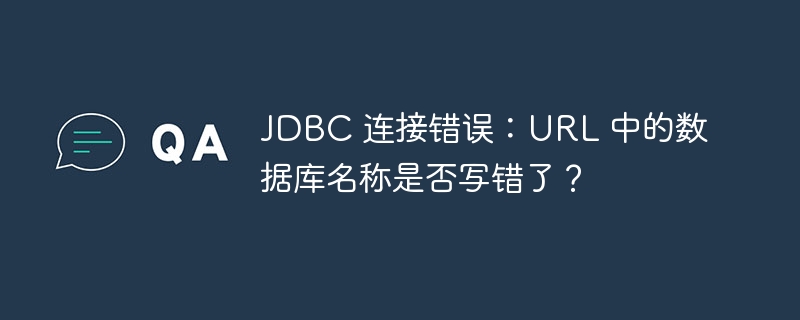 JDBC 连接错误：URL 中的数据库名称是否写错了？（错了.错误.名称.连接.数据库...）