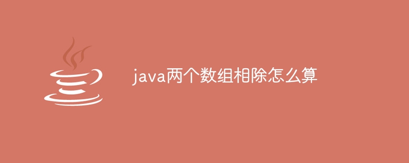 java两个数组相除怎么算（数组.两个.java...）