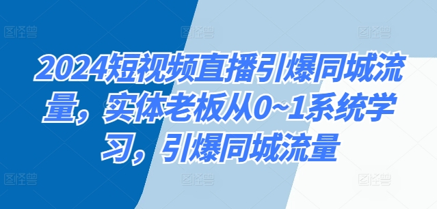 2024短视频直播引爆同城流量，实体老板从0~1系统学习，引爆同城流量（同城,引爆,流量,实体,直播....）