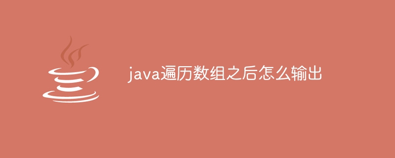 java遍历数组之后怎么输出（遍历.数组.输出.java...）