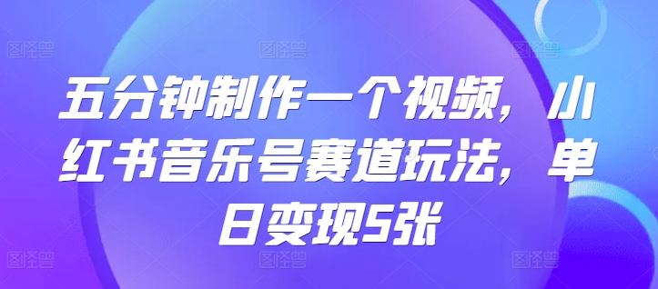 五分钟制作一个视频，小红书音乐号赛道玩法，单日变现5张（变现,单日,赛道,玩法,五分钟....）