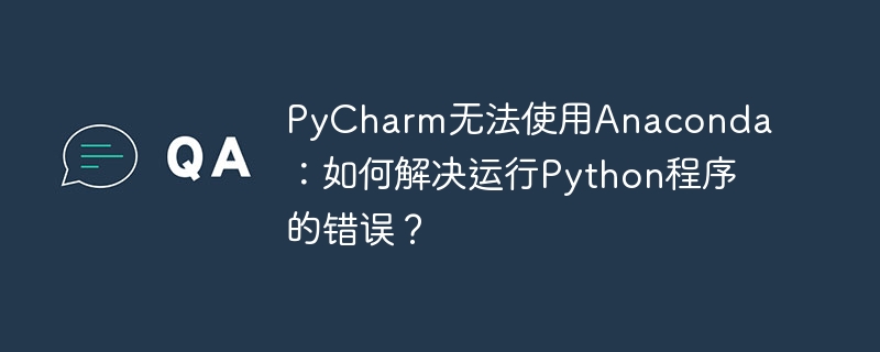 PyCharm无法使用Anaconda：如何解决运行Python程序的错误？（如何解决.错误.运行.程序.PyCharm...）